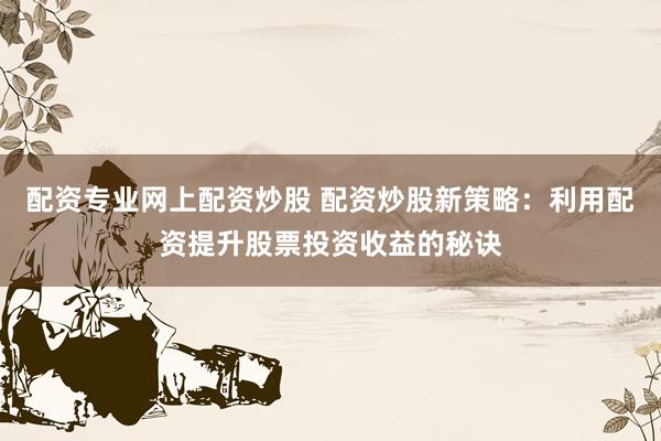 配资专业网上配资炒股 配资炒股新策略：利用配资提升股票投资收益的秘诀