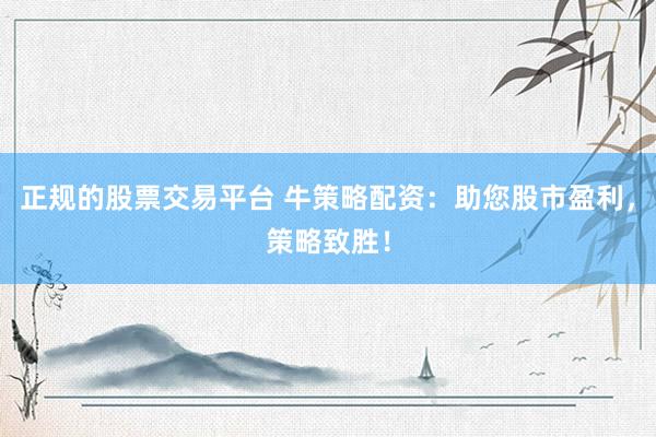 正规的股票交易平台 牛策略配资：助您股市盈利，策略致胜！
