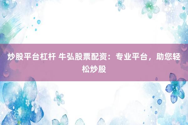 炒股平台杠杆 牛弘股票配资：专业平台，助您轻松炒股