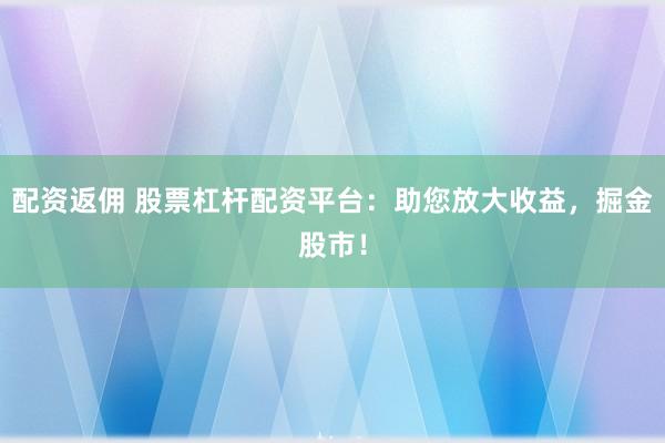 配资返佣 股票杠杆配资平台：助您放大收益，掘金股市！