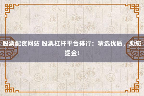 股票配资网站 股票杠杆平台排行：精选优质，助您掘金！