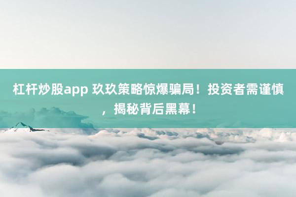 杠杆炒股app 玖玖策略惊爆骗局！投资者需谨慎，揭秘背后黑幕！