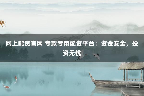 网上配资官网 专款专用配资平台：资金安全，投资无忧