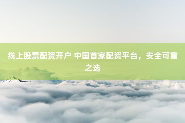 线上股票配资开户 中国首家配资平台，安全可靠之选