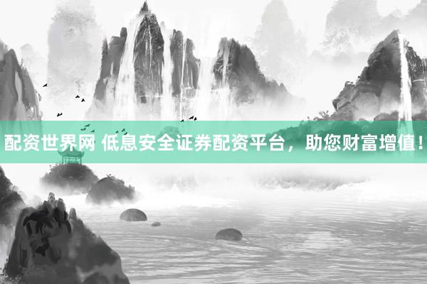 配资世界网 低息安全证券配资平台，助您财富增值！