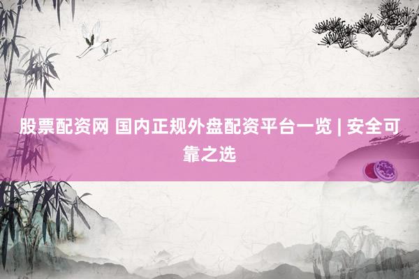 股票配资网 国内正规外盘配资平台一览 | 安全可靠之选