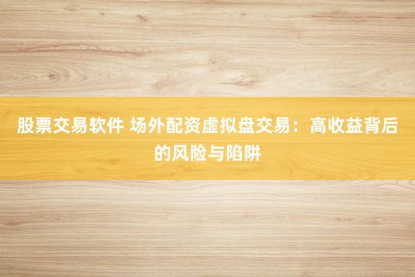 股票交易软件 场外配资虚拟盘交易：高收益背后的风险与陷阱