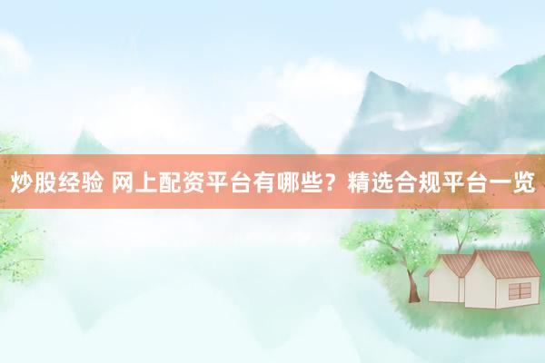 炒股经验 网上配资平台有哪些？精选合规平台一览