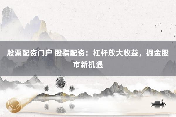 股票配资门户 股指配资：杠杆放大收益，掘金股市新机遇