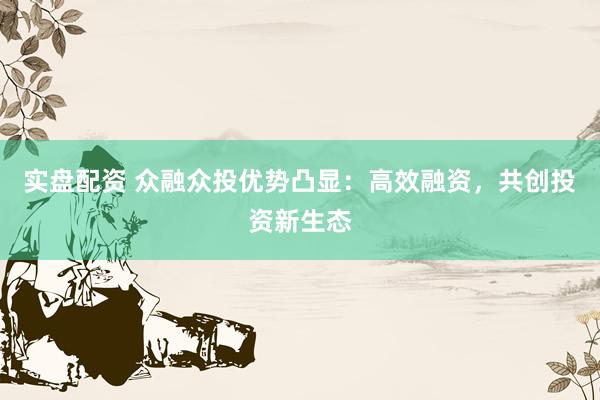 实盘配资 众融众投优势凸显：高效融资，共创投资新生态