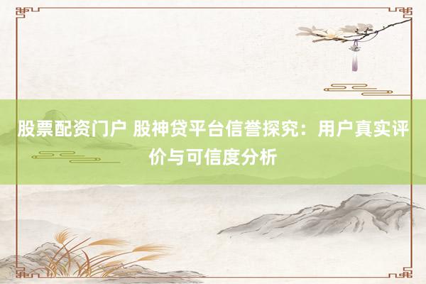 股票配资门户 股神贷平台信誉探究：用户真实评价与可信度分析