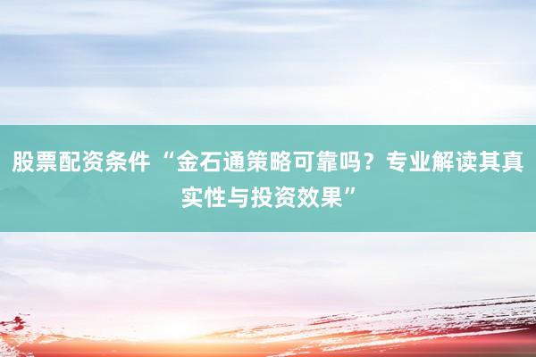 股票配资条件 “金石通策略可靠吗？专业解读其真实性与投资效果”