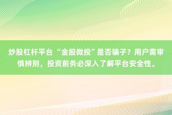 炒股杠杆平台 “金股微投”是否骗子？用户需审慎辨别，投资前务必深入了解平台安全性。