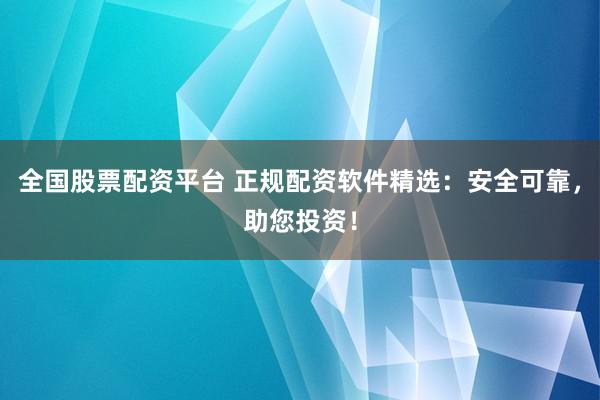 全国股票配资平台 正规配资软件精选：安全可靠，助您投资！