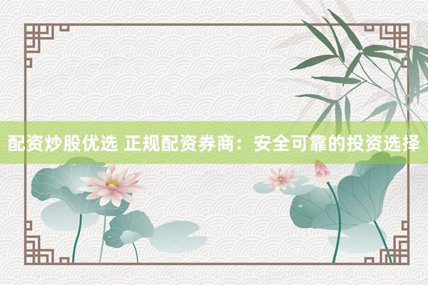 配资炒股优选 正规配资券商：安全可靠的投资选择