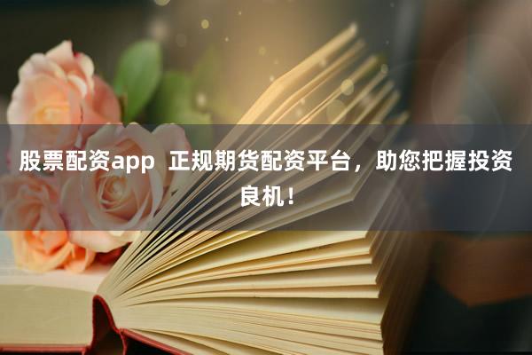股票配资app  正规期货配资平台，助您把握投资良机！