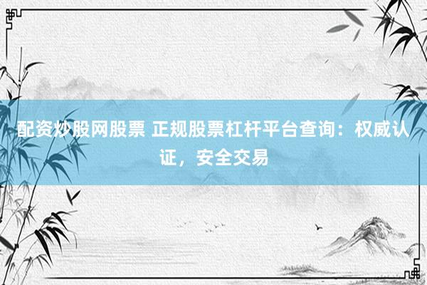 配资炒股网股票 正规股票杠杆平台查询：权威认证，安全交易