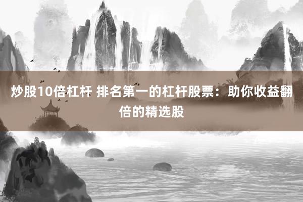 炒股10倍杠杆 排名第一的杠杆股票：助你收益翻倍的精选股
