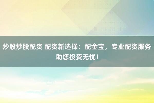 炒股炒股配资 配资新选择：配金宝，专业配资服务助您投资无忧！