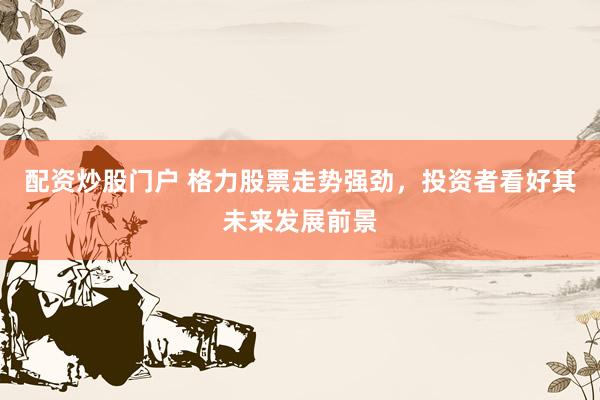 配资炒股门户 格力股票走势强劲，投资者看好其未来发展前景