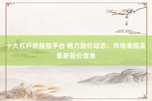 十大杠杆炒股指平台 格力股价动态：市场表现及最新股价信息