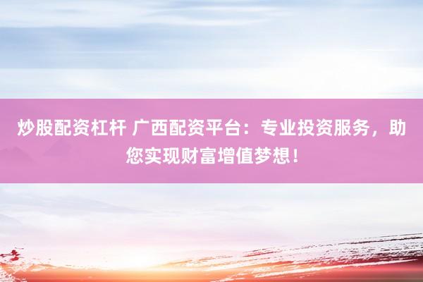 炒股配资杠杆 广西配资平台：专业投资服务，助您实现财富增值梦想！