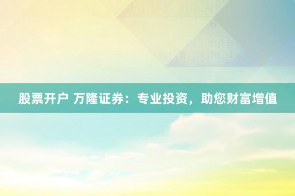 股票开户 万隆证券：专业投资，助您财富增值