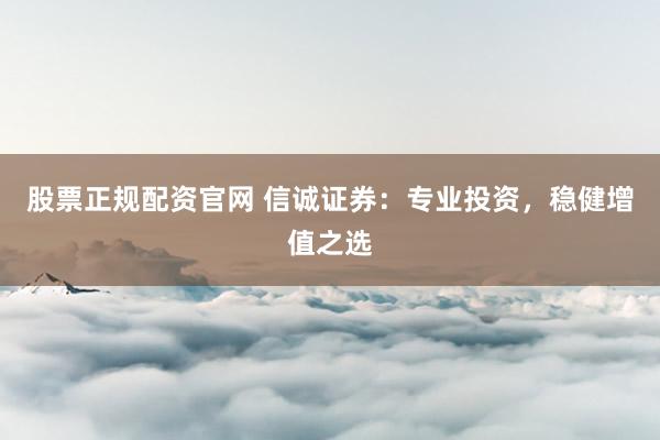 股票正规配资官网 信诚证券：专业投资，稳健增值之选