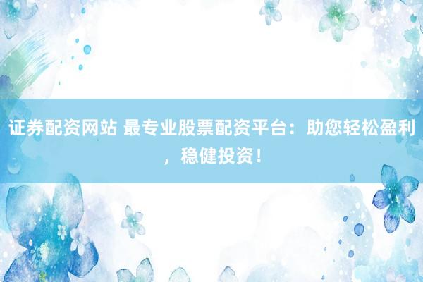 证券配资网站 最专业股票配资平台：助您轻松盈利，稳健投资！