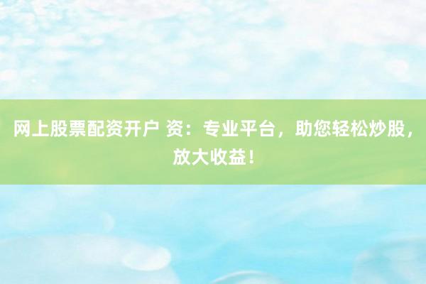 网上股票配资开户 资：专业平台，助您轻松炒股，放大收益！