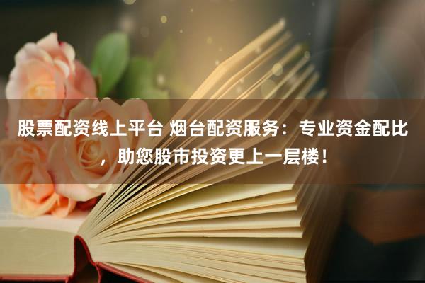 股票配资线上平台 烟台配资服务：专业资金配比，助您股市投资更上一层楼！