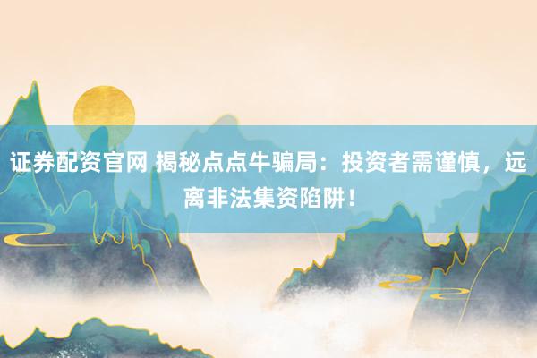 证券配资官网 揭秘点点牛骗局：投资者需谨慎，远离非法集资陷阱！