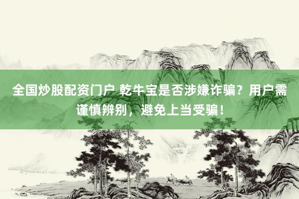 全国炒股配资门户 乾牛宝是否涉嫌诈骗？用户需谨慎辨别，避免上当受骗！