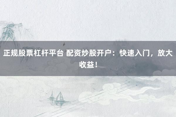 正规股票杠杆平台 配资炒股开户：快速入门，放大收益！