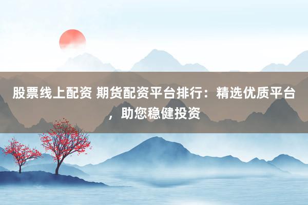 股票线上配资 期货配资平台排行：精选优质平台，助您稳健投资