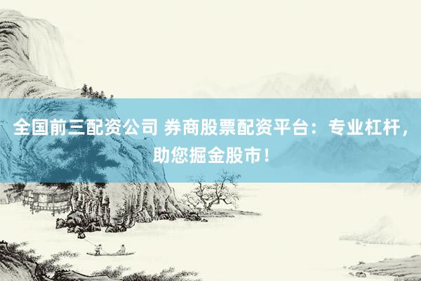 全国前三配资公司 券商股票配资平台：专业杠杆，助您掘金股市！
