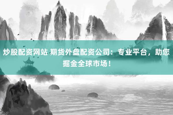炒股配资网站 期货外盘配资公司：专业平台，助您掘金全球市场！