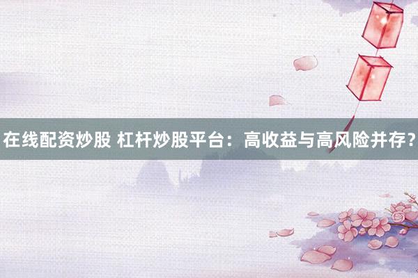 在线配资炒股 杠杆炒股平台：高收益与高风险并存？