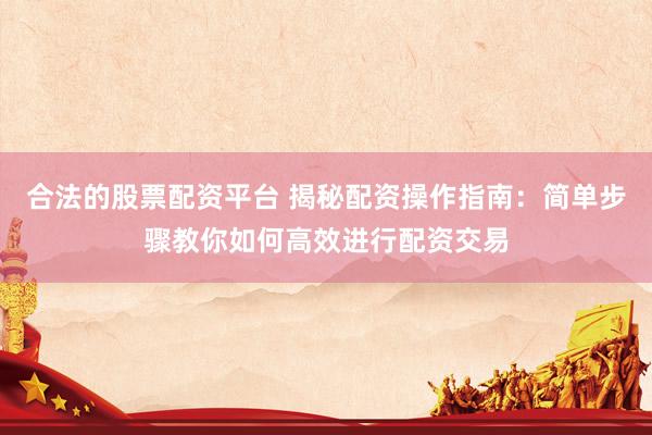 合法的股票配资平台 揭秘配资操作指南：简单步骤教你如何高效进行配资交易