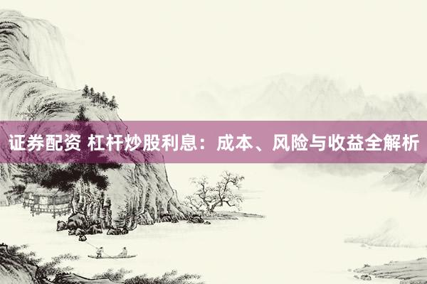 证券配资 杠杆炒股利息：成本、风险与收益全解析