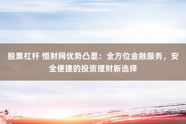 股票杠杆 恒财网优势凸显：全方位金融服务，安全便捷的投资理财新选择