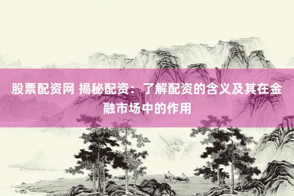 股票配资网 揭秘配资：了解配资的含义及其在金融市场中的作用