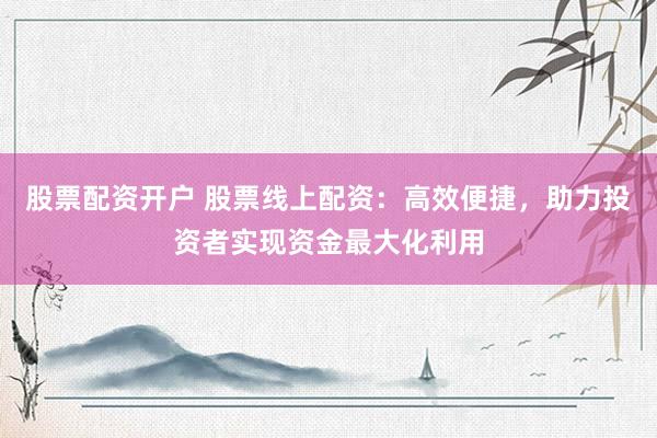 股票配资开户 股票线上配资：高效便捷，助力投资者实现资金最大化利用