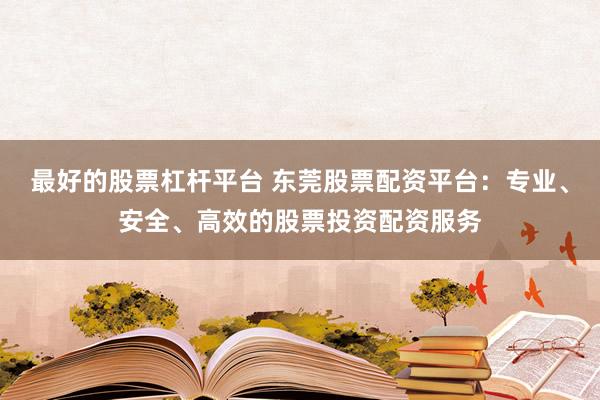最好的股票杠杆平台 东莞股票配资平台：专业、安全、高效的股票投资配资服务