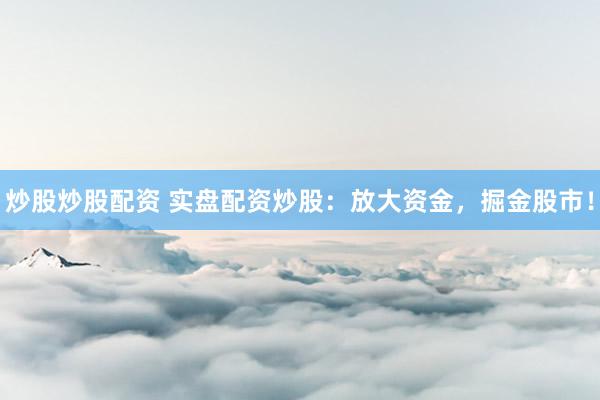 炒股炒股配资 实盘配资炒股：放大资金，掘金股市！