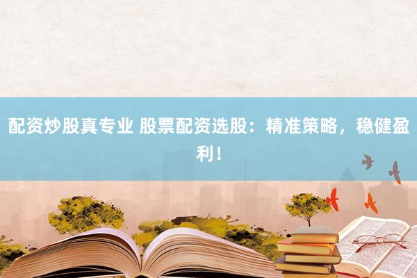 配资炒股真专业 股票配资选股：精准策略，稳健盈利！