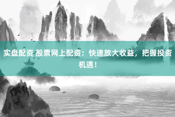 实盘配资 股票网上配资：快速放大收益，把握投资机遇！