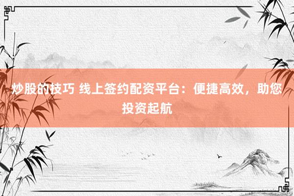 炒股的技巧 线上签约配资平台：便捷高效，助您投资起航