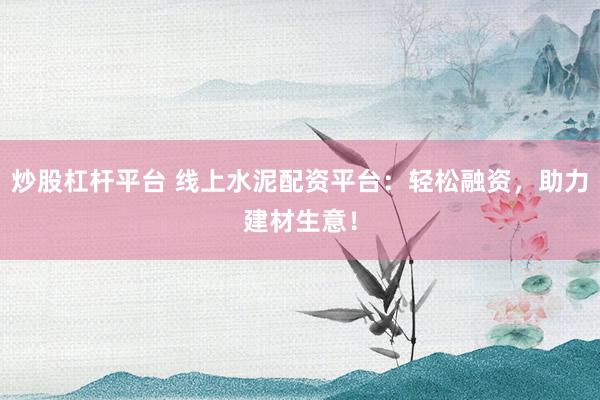炒股杠杆平台 线上水泥配资平台：轻松融资，助力建材生意！