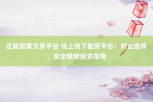 正规股票交易平台 线上线下配资平台：对比选择，安全稳健投资指南